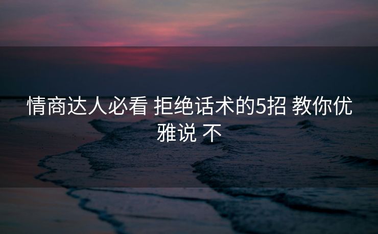 情商达人必看 拒绝话术的5招 教你优雅说 不 情商达人必看 拒绝话术的5招 教你优雅说 不