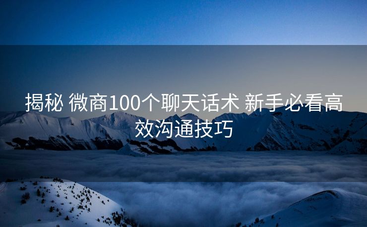 揭秘 微商100个聊天话术 新手必看高效沟通技巧 揭秘 微商100个聊天话术 新手必看高效沟通技巧