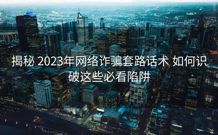揭秘 2023年网络诈骗套路话术 如何识破这些必看陷阱 揭秘 2023年网络诈骗套路话术 如何识破这些必看陷阱