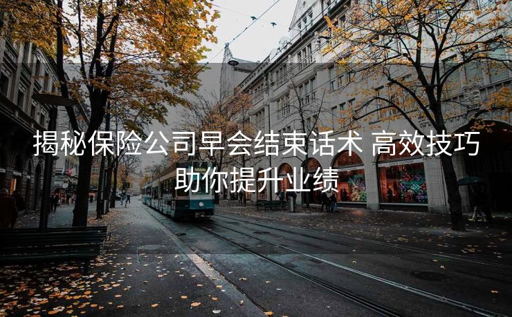 揭秘保险公司早会结束话术 高效技巧助你提升业绩 揭秘保险公司早会结束话术 高效技巧助你提升业绩