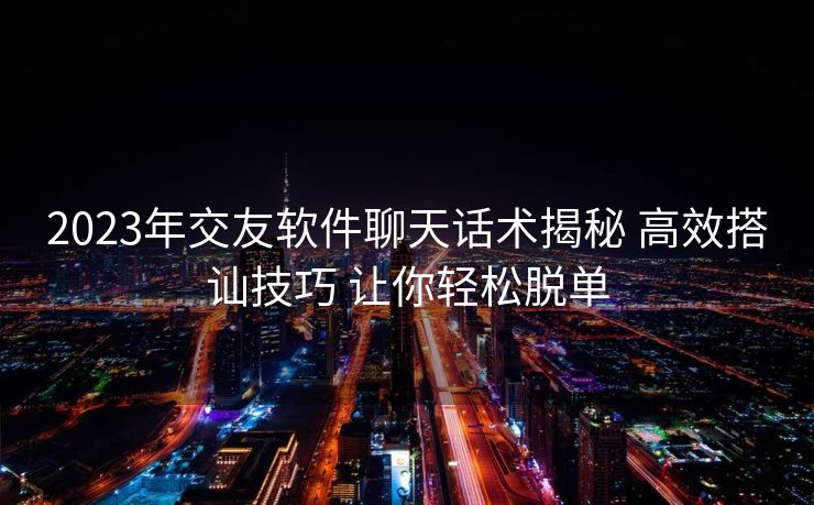 2023年交友软件聊天话术揭秘 高效搭讪技巧 让你轻松脱单 2023年交友软件聊天话术揭秘 高效搭讪技巧 让你轻松脱单