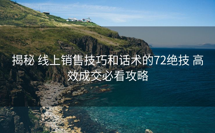 揭秘 线上销售技巧和话术的72绝技 高效成交必看攻略