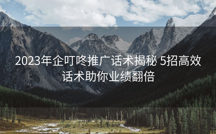 2023年企叮咚推广话术揭秘 5招高效话术助你业绩翻倍 2023年企叮咚推广话术揭秘 5招高效话术助你业绩翻倍