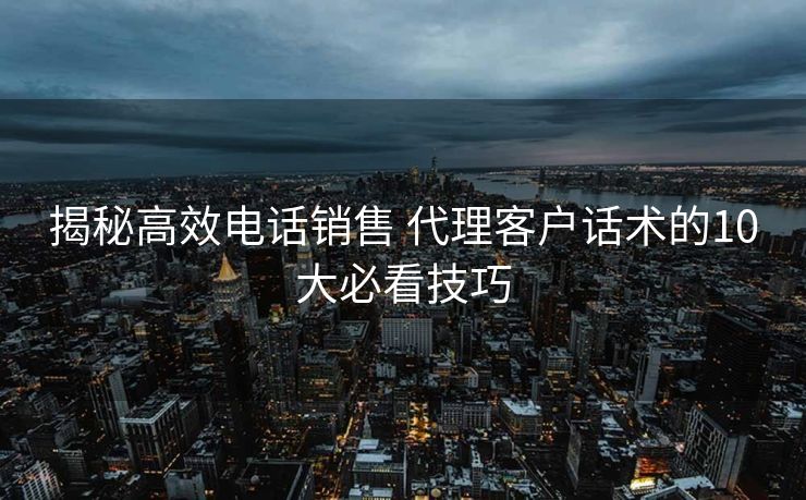 揭秘高效电话销售 代理客户话术的10大必看技巧 揭秘高效电话销售 代理客户话术的10大必看技巧