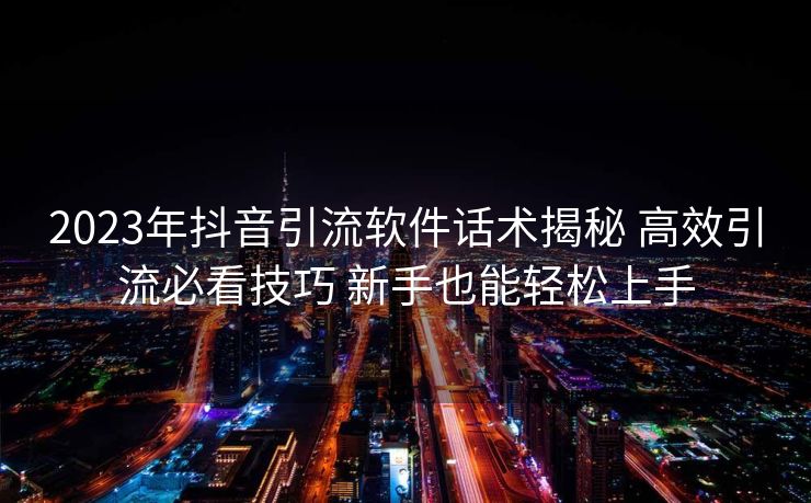 2023年抖音引流软件话术揭秘 高效引流必看技巧 新手也能轻松上手 2023年抖音引流软件话术揭秘 高效引流必看技巧 新手也能轻松上手