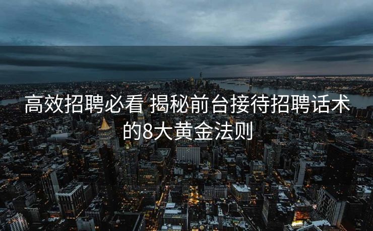 高效招聘必看 揭秘前台接待招聘话术的8大黄金法则 高效招聘必看 揭秘前台接待招聘话术的8大黄金法则