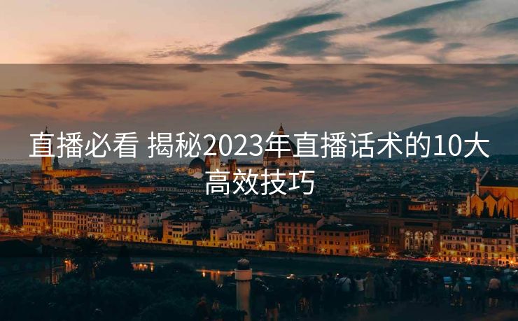 直播必看 揭秘2023年直播话术的10大高效技巧 直播必看 揭秘2023年直播话术的10大高效技巧