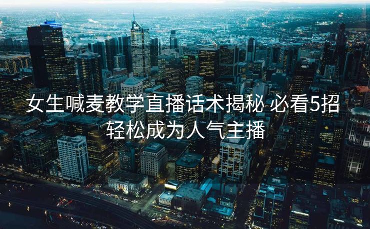 女生喊麦教学直播话术揭秘 必看5招 轻松成为人气主播 女生喊麦教学直播话术揭秘 必看5招 轻松成为人气主播