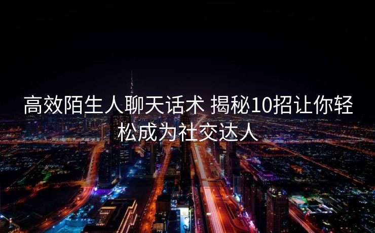高效陌生人聊天话术 揭秘10招让你轻松成为社交达人 高效陌生人聊天话术 揭秘10招让你轻松成为社交达人
