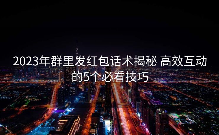 2023年群里发红包话术揭秘 高效互动的5个必看技巧 2023年群里发红包话术揭秘 高效互动的5个必看技巧