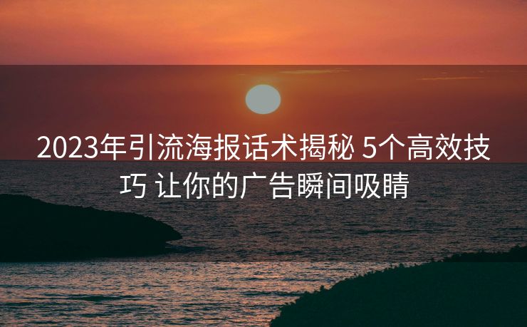 2023年引流海报话术揭秘 5个高效技巧 让你的广告瞬间吸睛 2023年引流海报话术揭秘 5个高效技巧 让你的广告瞬间吸睛