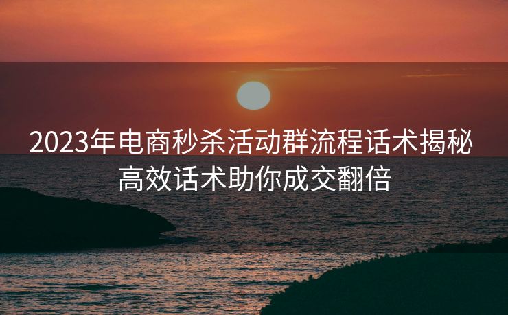 2023年电商秒杀活动群流程话术揭秘 高效话术助你成交翻倍 2023年电商秒杀活动群流程话术揭秘 高效话术助你成交翻倍