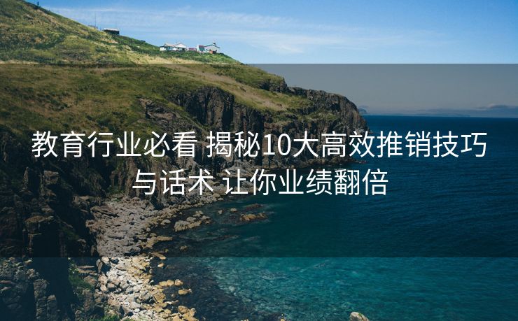 教育行业必看 揭秘10大高效推销技巧与话术 让你业绩翻倍 教育行业必看 揭秘10大高效推销技巧与话术 让你业绩翻倍