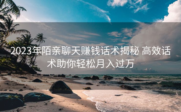 2023年陌亲聊天赚钱话术揭秘 高效话术助你轻松月入过万 2023年陌亲聊天赚钱话术揭秘 高效话术助你轻松月入过万