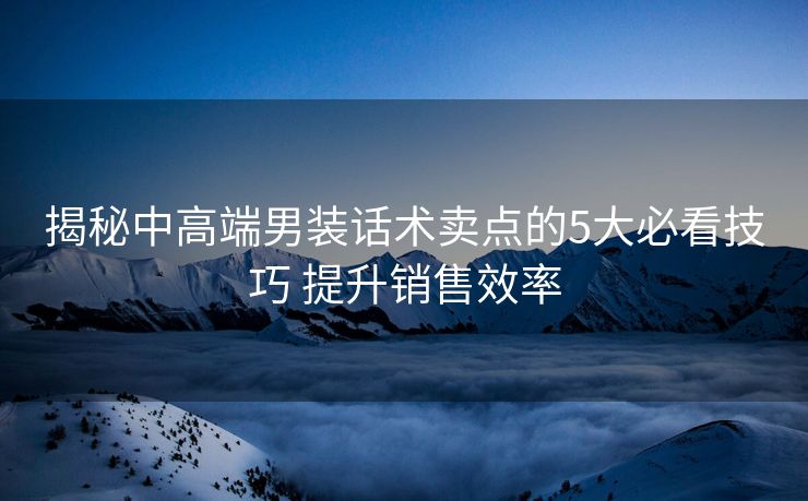 揭秘中高端男装话术卖点的5大必看技巧 提升销售效率