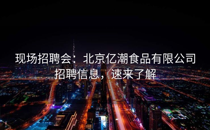 现场招聘会：北京亿潮食品有限公司招聘信息，速来了解