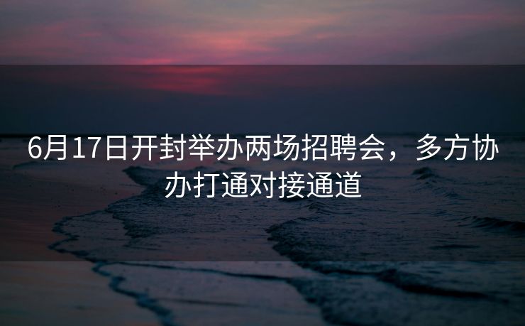 6月17日开封举办两场招聘会，多方协办打通对接通道