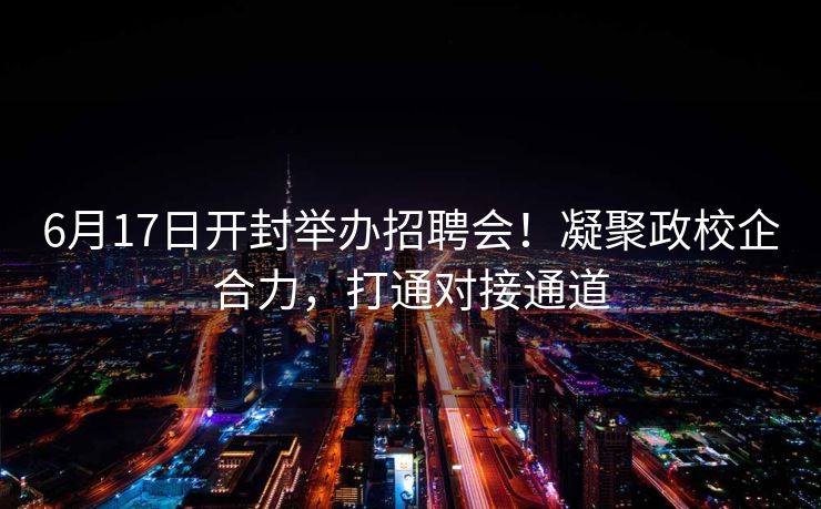 6月17日开封举办招聘会！凝聚政校企合力，打通对接通道