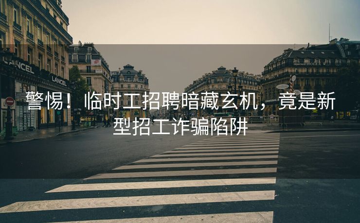 警惕!临时工招聘暗藏玄机,竟是新型招工诈骗陷阱 警惕!临时工招聘暗藏玄机,竟是新型招工诈骗陷阱