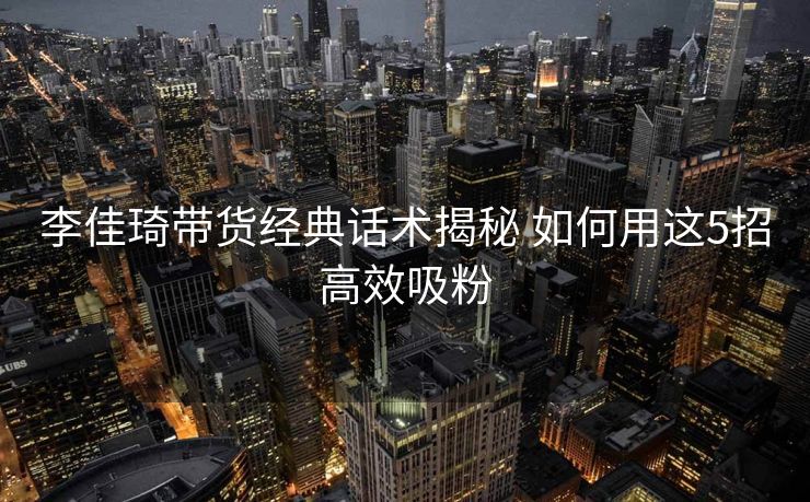 李佳琦带货经典话术揭秘 如何用这5招高效吸粉