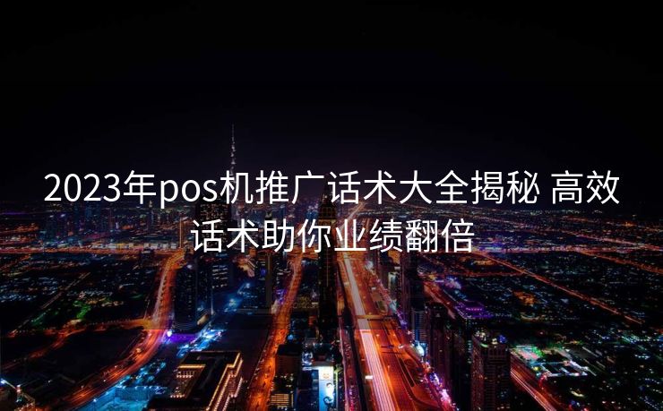 2023年pos机推广话术大全揭秘 高效话术助你业绩翻倍