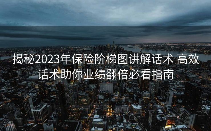 揭秘2023年保险阶梯图讲解话术 高效话术助你业绩翻倍必看指南 揭秘2023年保险阶梯图讲解话术 高效话术助你业绩翻倍必看指南