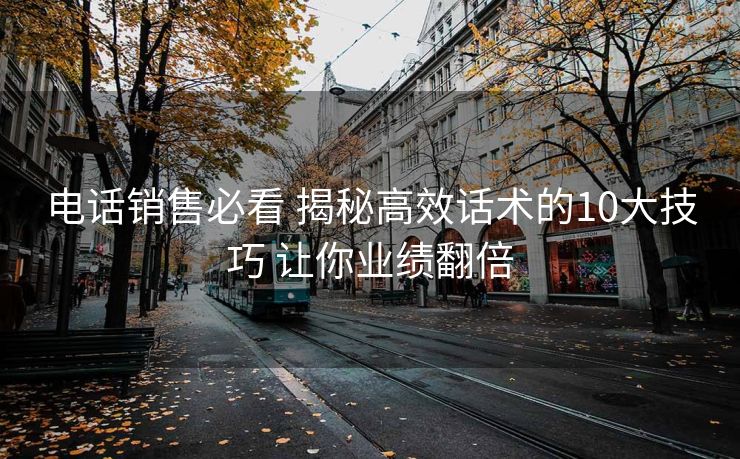 电话销售必看 揭秘高效话术的10大技巧 让你业绩翻倍