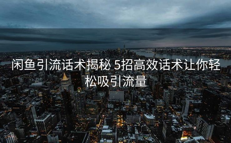 闲鱼引流话术揭秘 5招高效话术让你轻松吸引流量