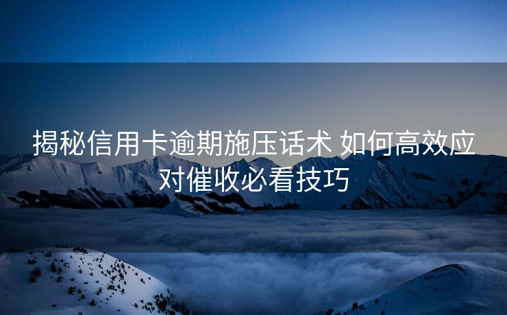 揭秘信用卡逾期施压话术 如何高效应对催收必看技巧