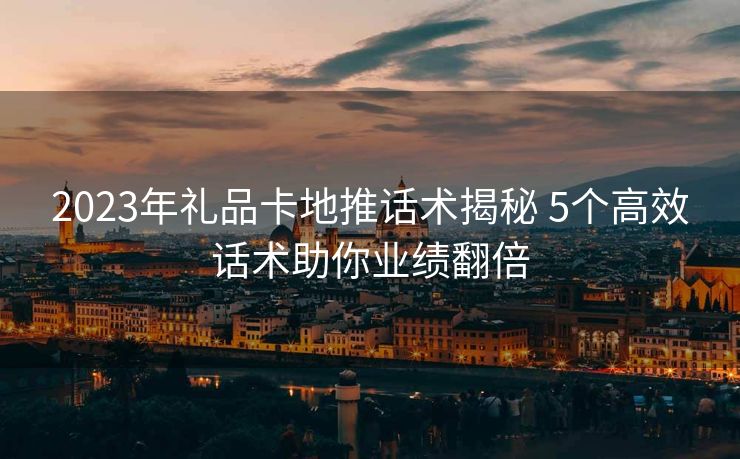2023年礼品卡地推话术揭秘 5个高效话术助你业绩翻倍 2023年礼品卡地推话术揭秘 5个高效话术助你业绩翻倍