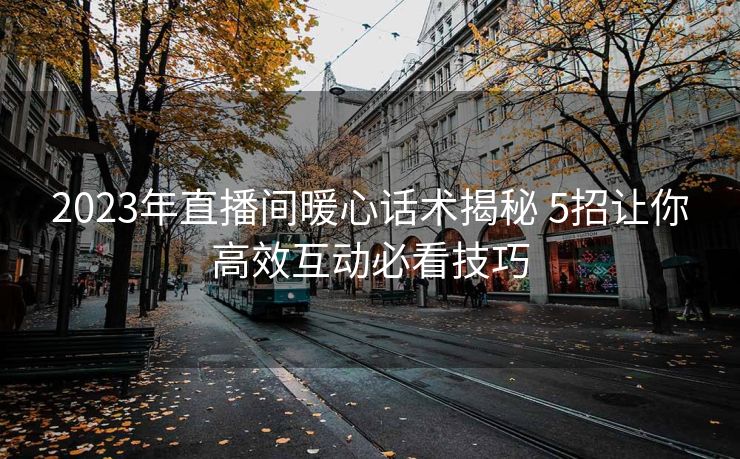 2023年直播间暖心话术揭秘 5招让你高效互动必看技巧