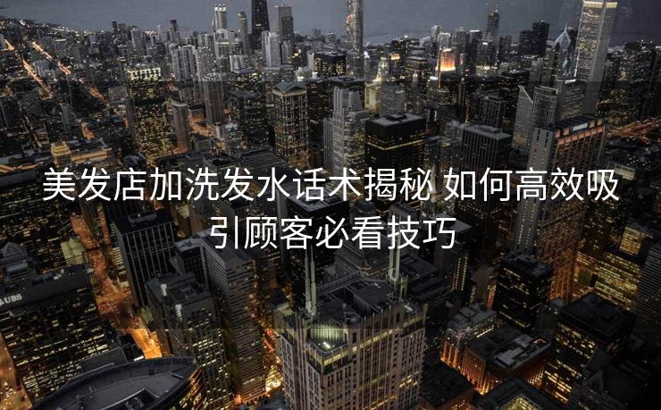 美发店加洗发水话术揭秘 如何高效吸引顾客必看技巧 美发店加洗发水话术揭秘 如何高效吸引顾客必看技巧