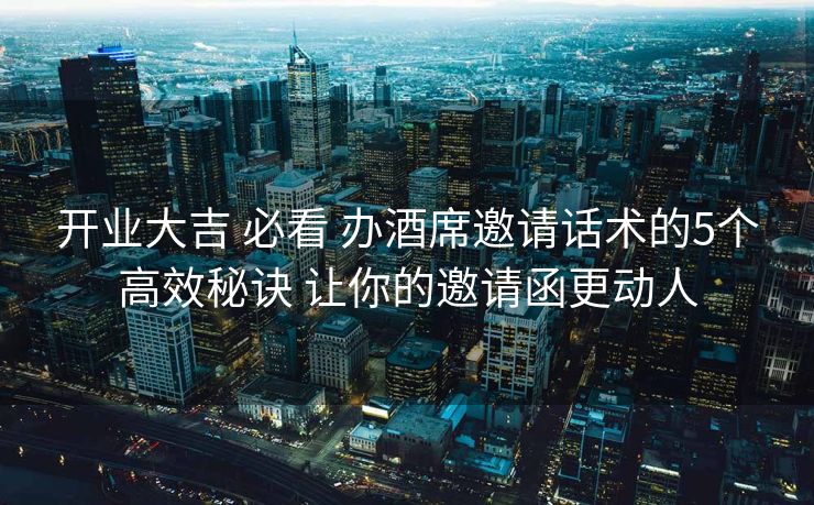 开业大吉 必看 办酒席邀请话术的5个高效秘诀 让你的邀请函更动人
