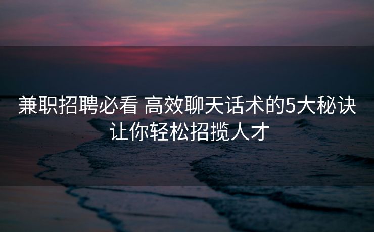 兼职招聘必看 高效聊天话术的5大秘诀 让你轻松招揽人才
