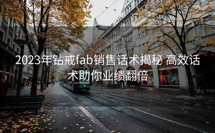 2023年钻戒fab销售话术揭秘 高效话术助你业绩翻倍
