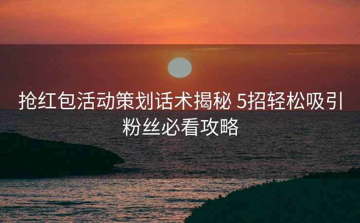 抢红包活动策划话术揭秘 5招轻松吸引粉丝必看攻略