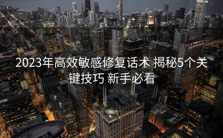 2023年高效敏感修复话术 揭秘5个关键技巧 新手必看