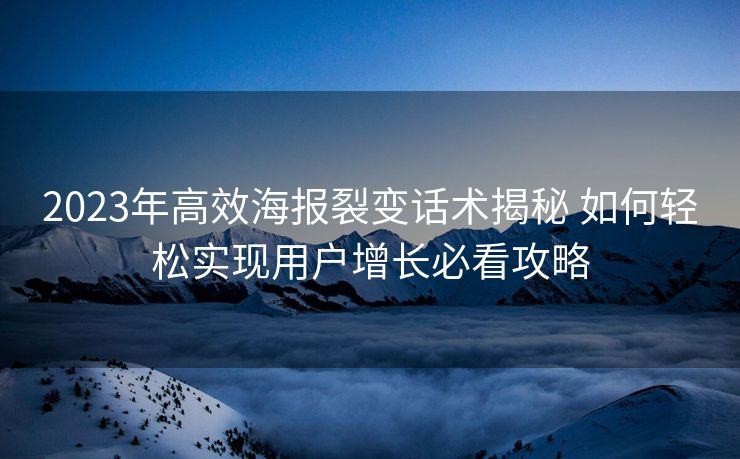 2023年高效海报裂变话术揭秘 如何轻松实现用户增长必看攻略