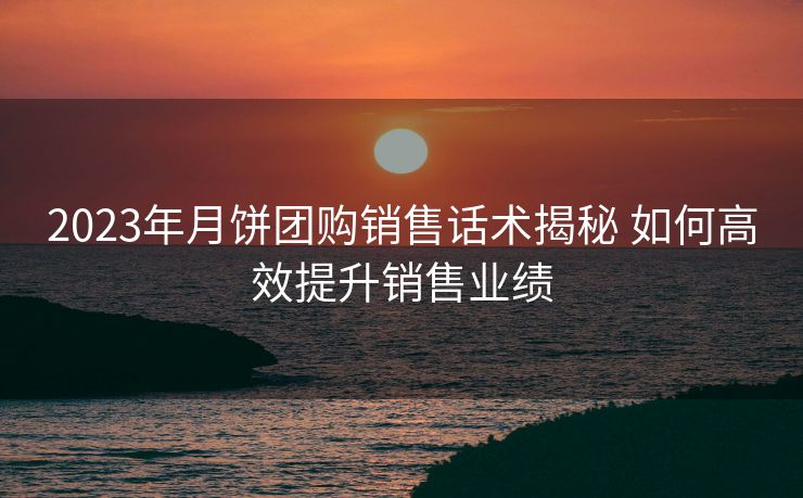 2023年月饼团购销售话术揭秘 如何高效提升销售业绩