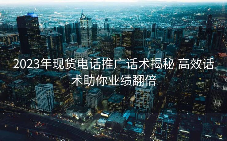 2023年现货电话推广话术揭秘 高效话术助你业绩翻倍