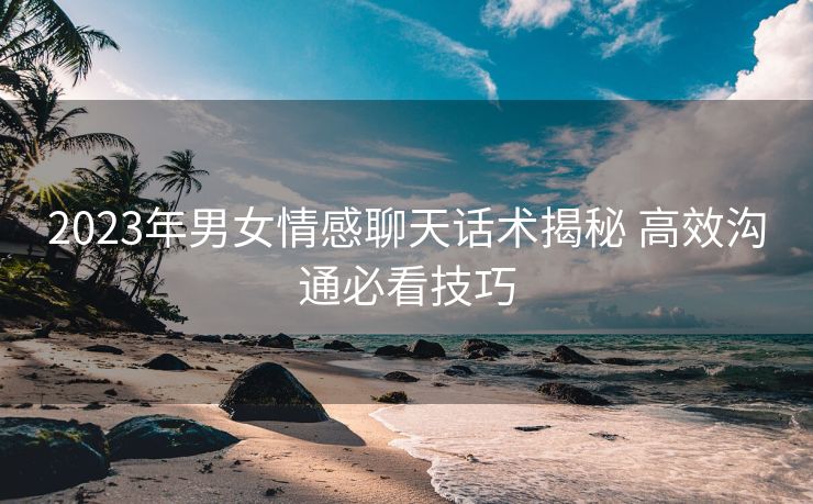 2023年男女情感聊天话术揭秘 高效沟通必看技巧 2023年男女情感聊天话术揭秘 高效沟通必看技巧