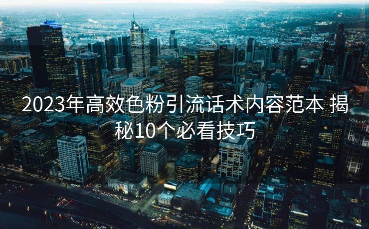 2023年高效色粉引流话术内容范本 揭秘10个必看技巧