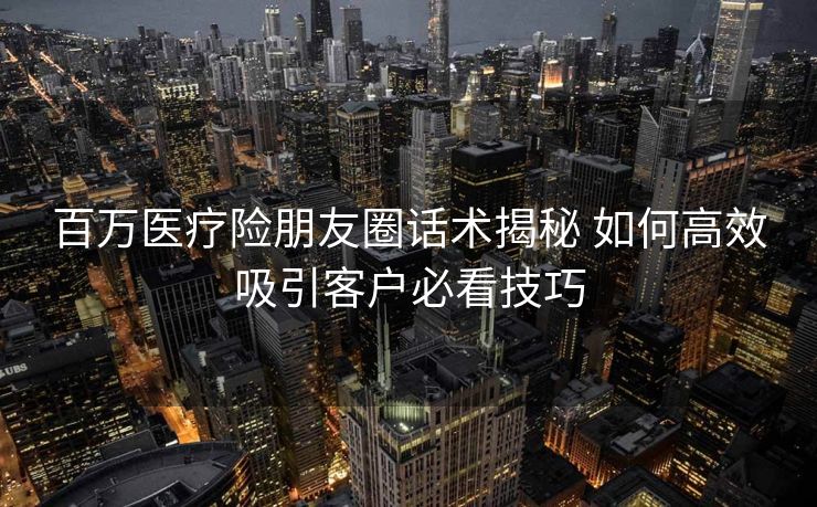 百万医疗险朋友圈话术揭秘 如何高效吸引客户必看技巧
