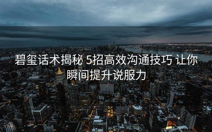 碧玺话术揭秘 5招高效沟通技巧 让你瞬间提升说服力