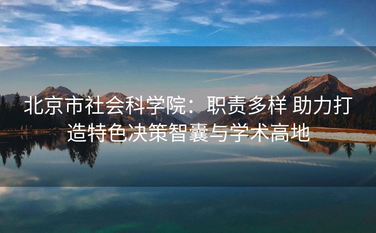 北京市社会科学院：职责多样 助力打造特色决策智囊与学术高地