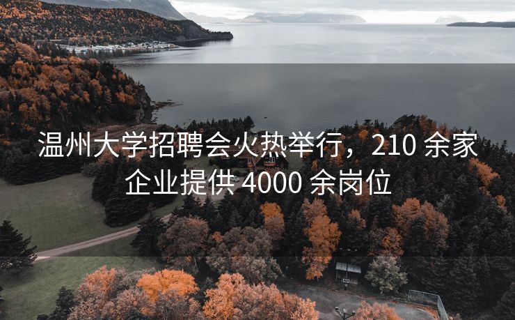 温州大学招聘会火热举行，210 余家企业提供 4000 余岗位