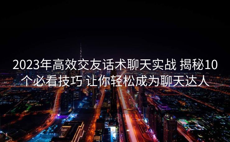 2023年高效交友话术聊天实战 揭秘10个必看技巧 让你轻松成为聊天达人