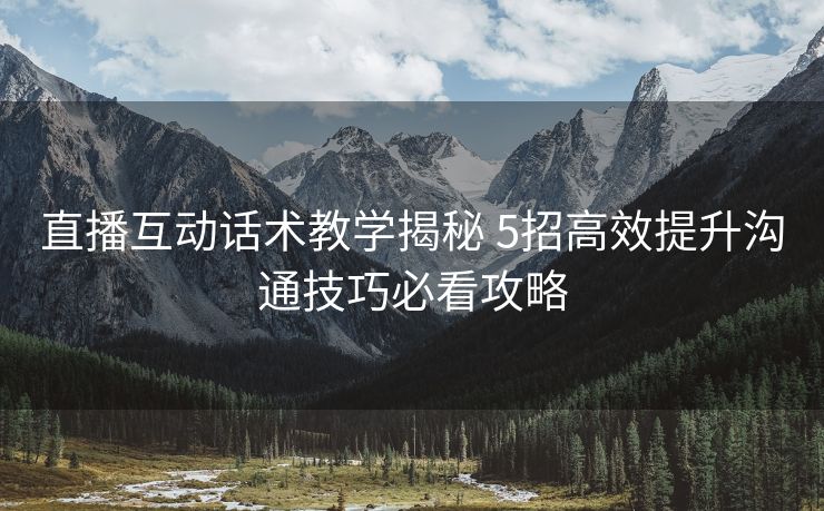 直播互动话术教学揭秘 5招高效提升沟通技巧必看攻略
