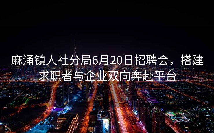 麻涌镇人社分局6月20日招聘会，搭建求职者与企业双向奔赴平台