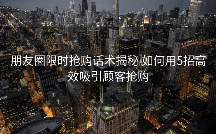 朋友圈限时抢购话术揭秘 如何用5招高效吸引顾客抢购 朋友圈限时抢购话术揭秘 如何用5招高效吸引顾客抢购